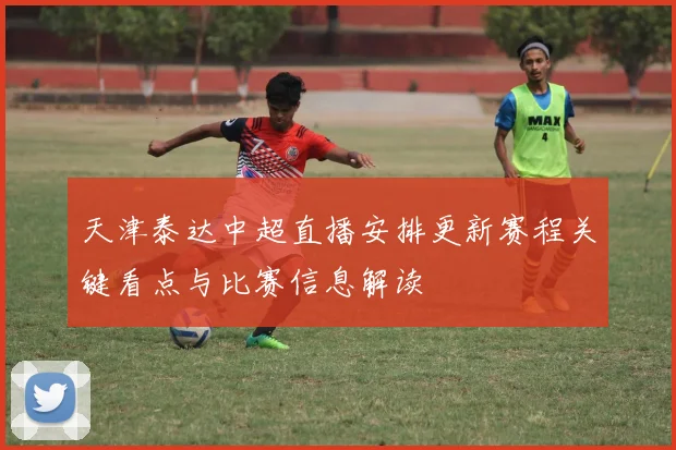 天津泰达中超直播安排更新赛程关键看点与比赛信息解读