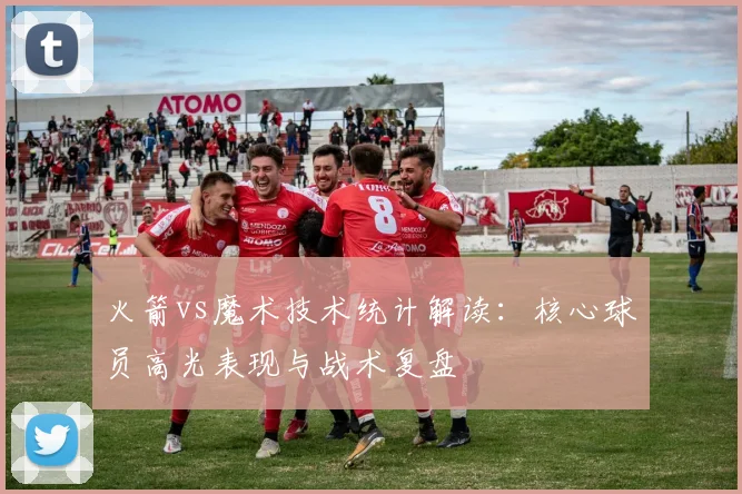 火箭vs魔术技术统计解读：核心球员高光表现与战术复盘