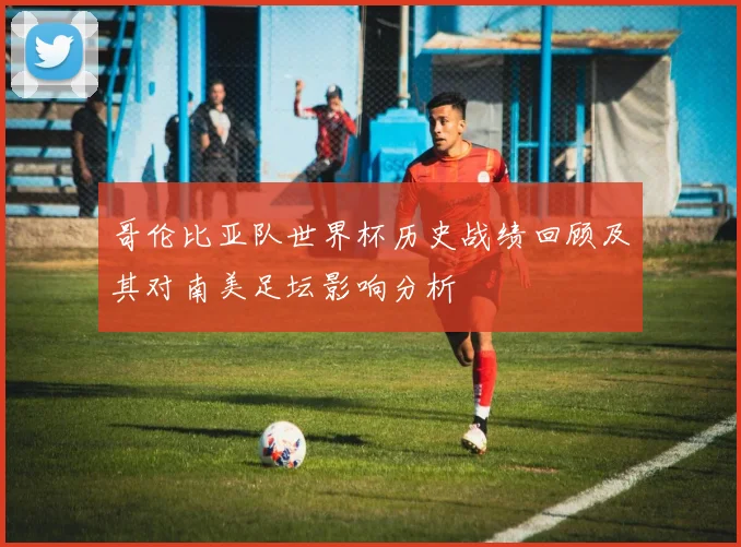 哥伦比亚队世界杯历史战绩回顾及其对南美足坛影响分析