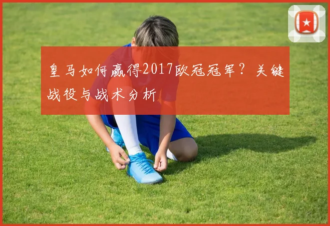 皇马如何赢得2017欧冠冠军？关键战役与战术分析