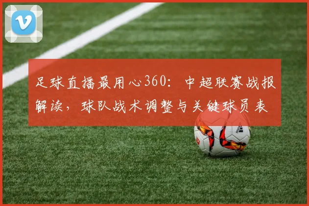 足球直播最用心360：中超联赛战报解读，球队战术调整与关键球员表现影响比赛走势