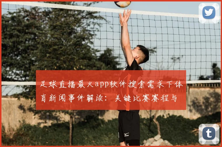 足球直播最火app软件搜索需求下体育新闻事件解读：关键比赛赛程与转播入口变化