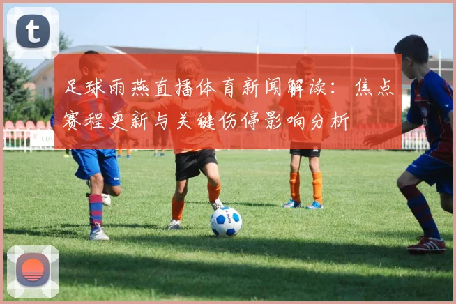 足球雨燕直播体育新闻解读：焦点赛程更新与关键伤停影响分析
