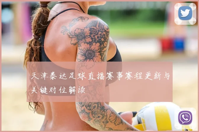 天津泰达足球直播赛事赛程更新与关键对位解读