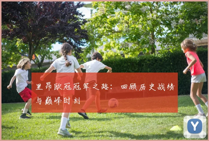 里昂欧冠冠军之路：回顾历史战绩与巅峰时刻