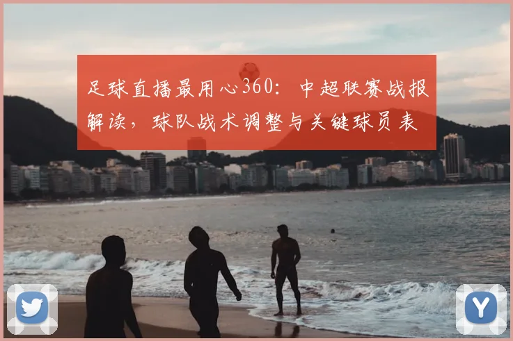 足球直播最用心360：中超联赛战报解读，球队战术调整与关键球员表现影响比赛走势