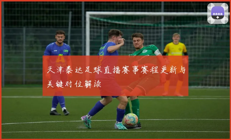 天津泰达足球直播赛事赛程更新与关键对位解读