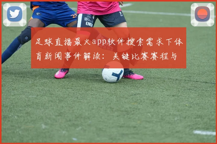 足球直播最火app软件搜索需求下体育新闻事件解读：关键比赛赛程与转播入口变化