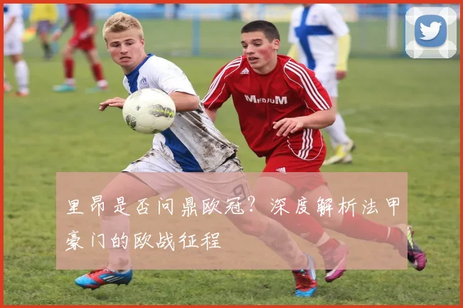 里昂是否问鼎欧冠？深度解析法甲豪门的欧战征程