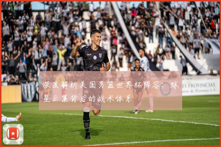 深度解析美国男篮世界杯阵容：球星云集背后的战术体系