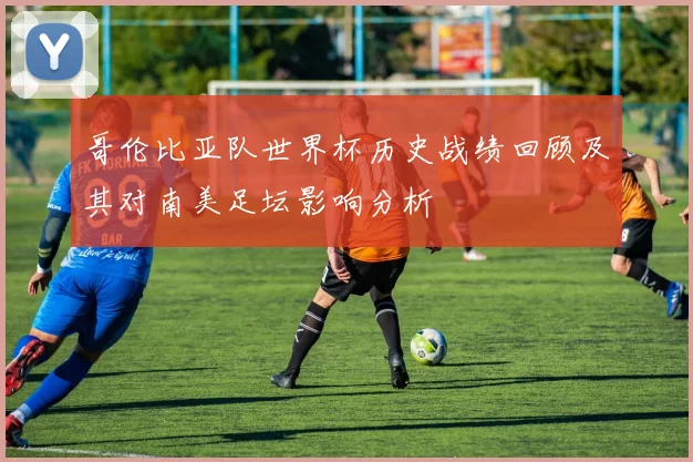 哥伦比亚队世界杯历史战绩回顾及其对南美足坛影响分析